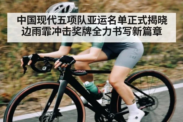 中国现代五项队亚运名单正式揭晓 边雨霏冲击奖牌全力书写新篇章 | kaiyun.com