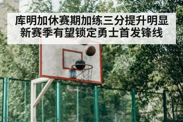 库明加休赛期加练三分提升明显新赛季有望锁定勇士首发锋线 | kaiyun.com