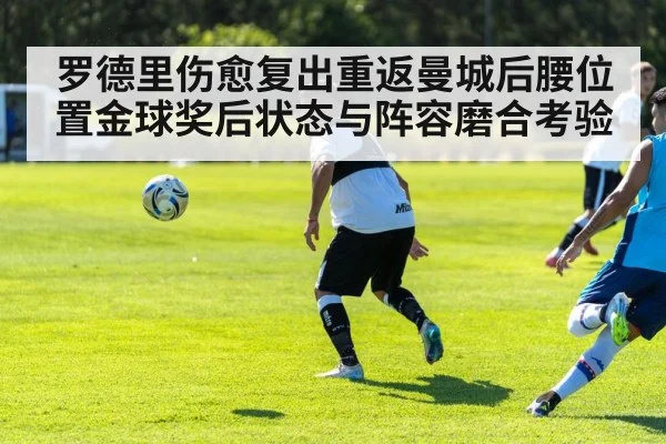 罗德里伤愈复出重返曼城后腰位置金球奖后状态与阵容磨合考验 | kaiyun.com