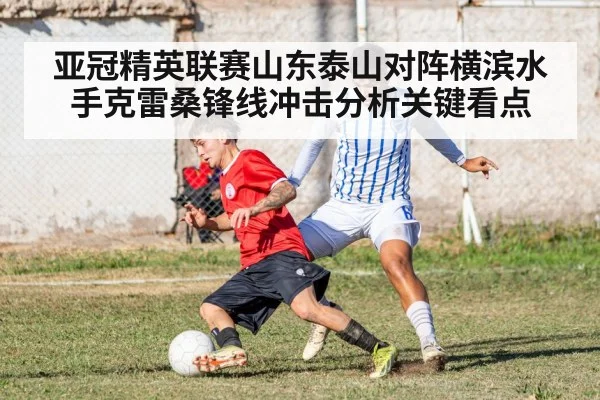 亚冠精英联赛山东泰山对阵横滨水手克雷桑锋线冲击分析关键看点 | kaiyun.com