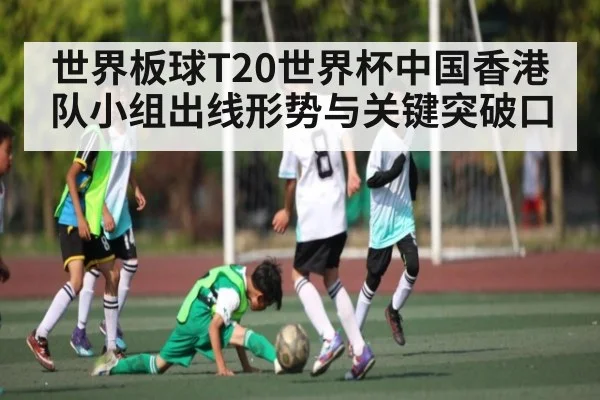 世界板球T20世界杯中国香港队小组出线形势与关键突破口 | kaiyun.com