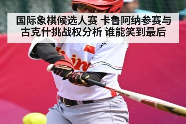 国际象棋候选人赛 卡鲁阿纳参赛与古克什挑战权分析 谁能笑到最后 | kaiyun.com