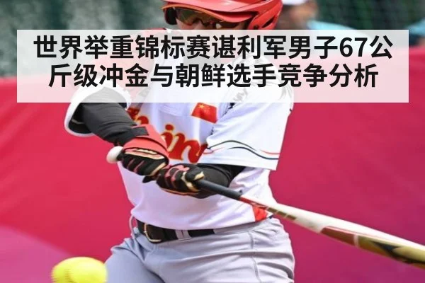 世界举重锦标赛谌利军男子67公斤级冲金与朝鲜选手竞争分析 | kaiyun.com