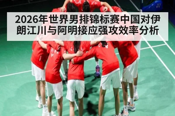 2026年世界男排锦标赛中国对伊朗江川与阿明接应强攻效率分析