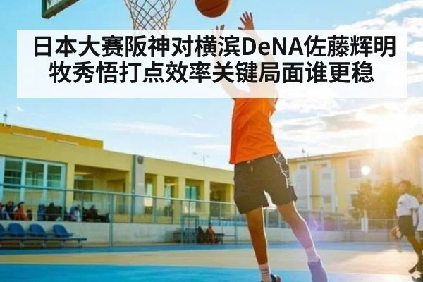 日本大赛阪神对横滨DeNA佐藤辉明牧秀悟打点效率关键局面谁更稳 | kaiyun.com